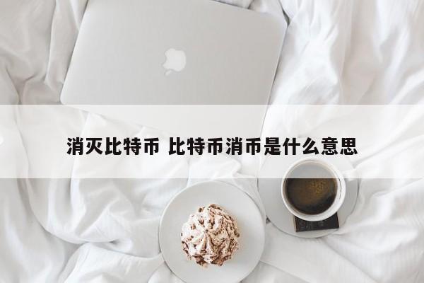 消灭比特币 比特币消币是什么意思