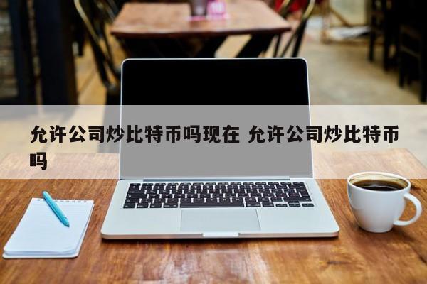 允许公司炒比特币吗现在 允许公司炒比特币吗