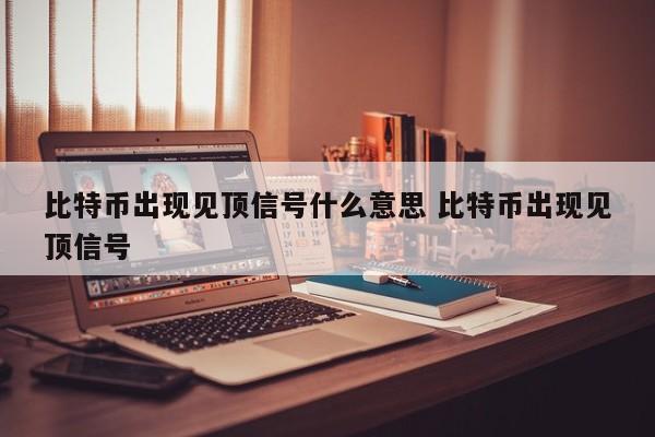 比特币出现见顶信号什么意思 比特币出现见顶信号