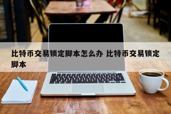 比特币交易锁定脚本怎么办 比特币交易锁定脚本