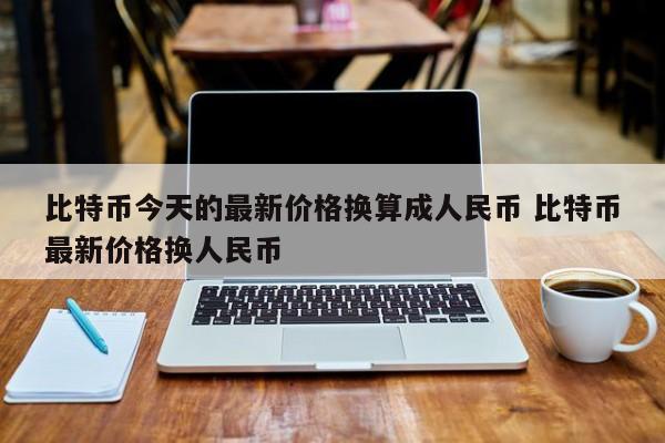 比特币今天的最新价格换算成人民币 比特币最新价格换人民币