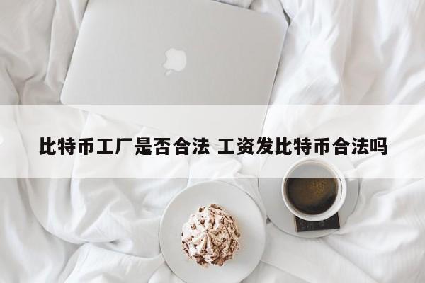 比特币工厂是否合法 工资发比特币合法吗
