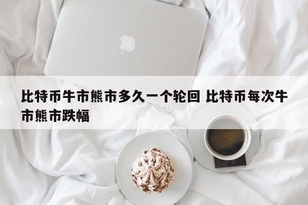 比特币牛市熊市多久一个轮回 比特币每次牛市熊市跌幅