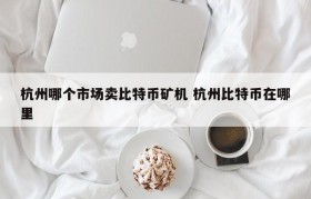 杭州哪个市场卖比特币矿机 杭州比特币在哪里