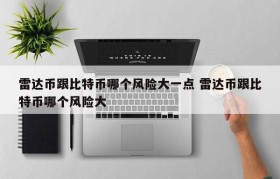 雷达币跟比特币哪个风险大一点 雷达币跟比特币哪个风险大