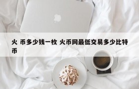 火 币多少钱一枚 火币网最低交易多少比特币