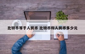 比特币等于人民币 比特币和人民币多少元
