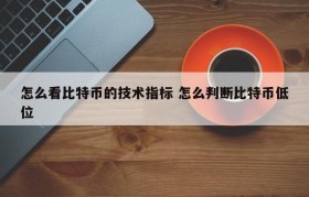 怎么看比特币的技术指标 怎么判断比特币低位