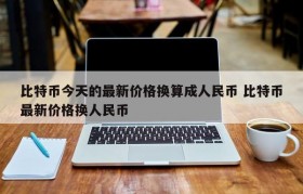 比特币今天的最新价格换算成人民币 比特币最新价格换人民币