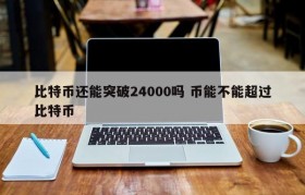 比特币还能突破24000吗 币能不能超过比特币