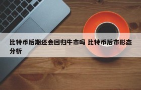 比特币后期还会回归牛市吗 比特币后市形态分析