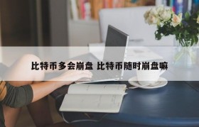 比特币多会崩盘 比特币随时崩盘嘛