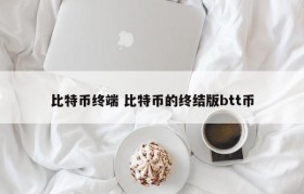 比特币终端 比特币的终结版btt币