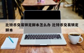 比特币交易锁定脚本怎么办 比特币交易锁定脚本