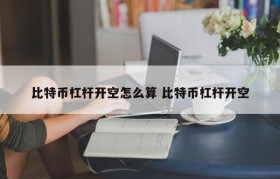 比特币杠杆开空怎么算 比特币杠杆开空