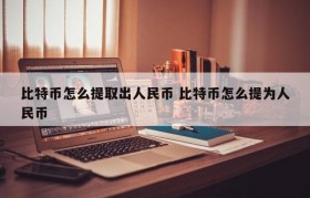 比特币怎么提取出人民币 比特币怎么提为人民币