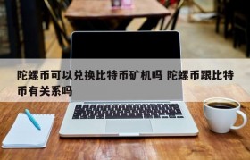 陀螺币可以兑换比特币矿机吗 陀螺币跟比特币有关系吗