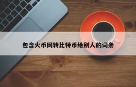 包含火币网转比特币给别人的词条