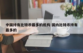 中国持有比特币最多的机构 国内比特币持有最多的