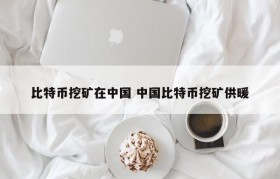 比特币挖矿在中国 中国比特币挖矿供暖