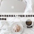 比特币牛市熊市多久一个轮回 比特币每次牛市熊市跌幅