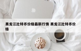 黑龙江比特币价格最新行情 黑龙江比特币价格