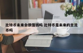 比特币未来会很值钱吗 比特币是未来的主流币吗