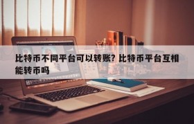 比特币不同平台可以转账? 比特币平台互相能转币吗