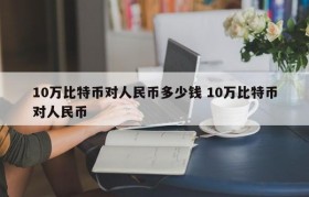 10万比特币对人民币多少钱 10万比特币对人民币