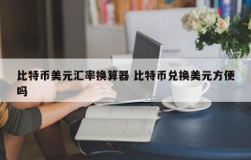 比特币美元汇率换算器 比特币兑换美元方便吗
